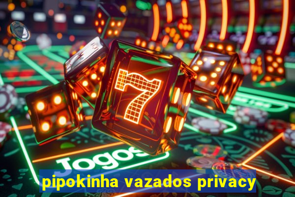 pipokinha vazados privacy